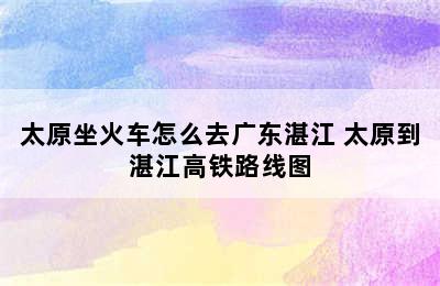 太原坐火车怎么去广东湛江 太原到湛江高铁路线图